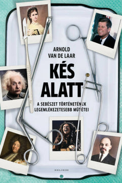 Kés alatt: a sebészet történetének legemlékezetesebb műtétei - Arnold van de Laar